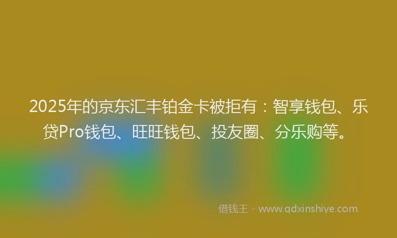 2025年的京东汇丰铂金卡被拒有：智享钱包、乐贷Pro钱包、旺旺钱包、投友圈、分乐购等。