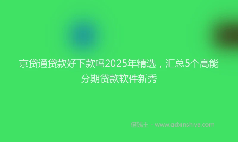 京贷通贷款好下款吗2025年精选，汇总5个高能分期贷款软件新秀