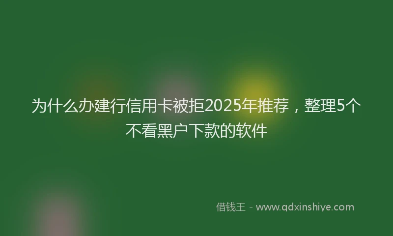 为什么办建行信用卡被拒2025年推荐，整理5个不看黑户下款的软件