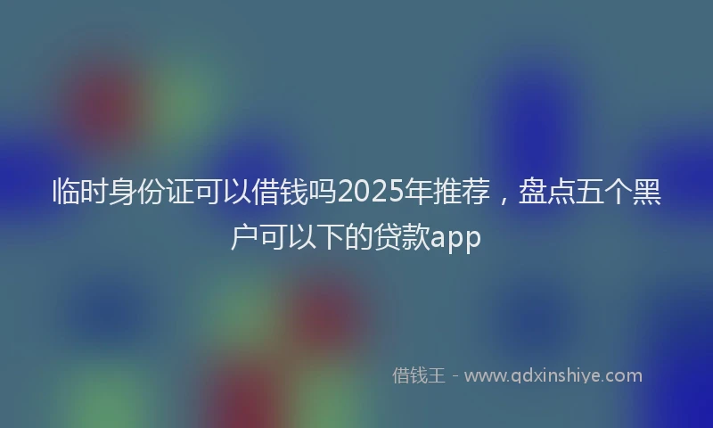 临时身份证可以借钱吗2025年推荐，盘点五个黑户可以下的贷款app