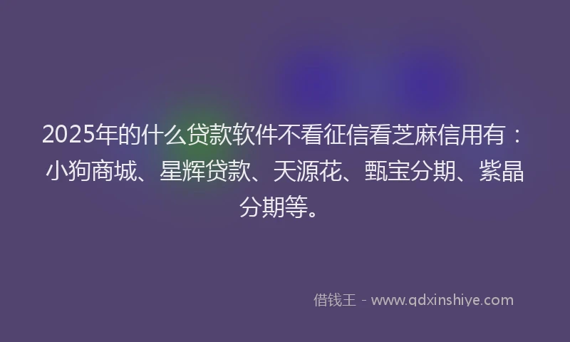 2025年的什么贷款软件不看征信看芝麻信用有：小狗商城、星辉贷款、天源花、甄宝分期、紫晶分期等。
