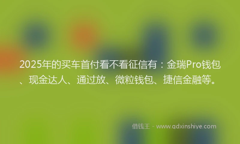2025年的买车首付看不看征信有：金瑞Pro钱包、现金达人、通过放、微粒钱包、捷信金融等。