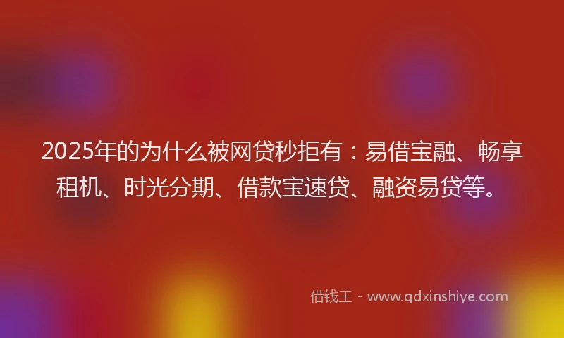 2025年的为什么被网贷秒拒有：易借宝融、畅享租机、时光分期、借款宝速贷、融资易贷等。