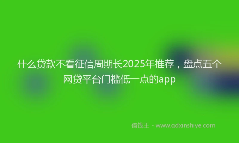 什么贷款不看征信周期长2025年推荐，盘点五个网贷平台门槛低一点的app