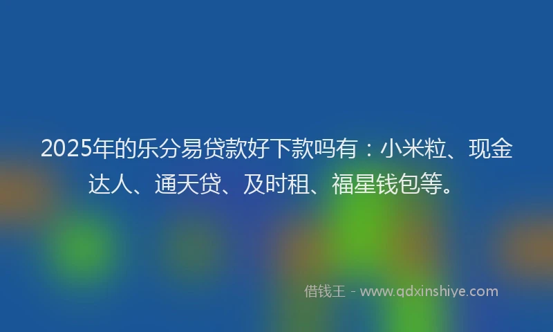 2025年的乐分易贷款好下款吗有：小米粒、现金达人、通天贷、及时租、福星钱包等。