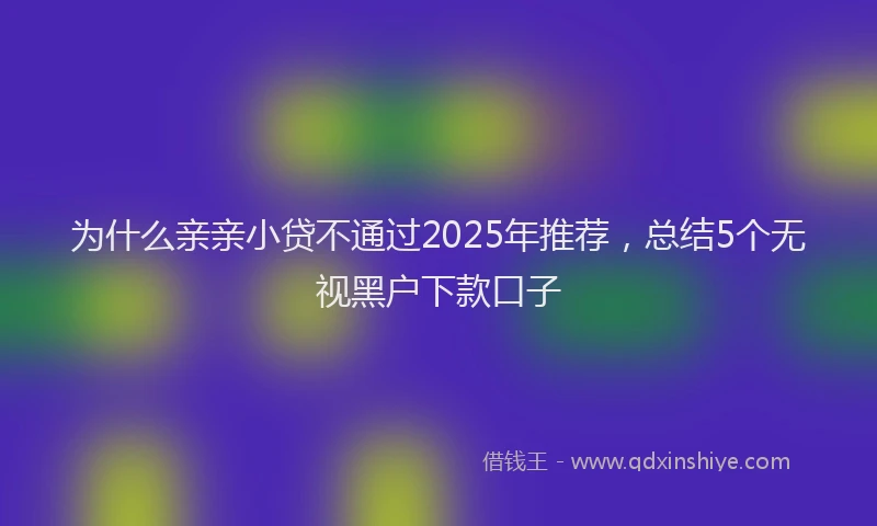为什么亲亲小贷不通过2025年推荐，总结5个无视黑户下款口子
