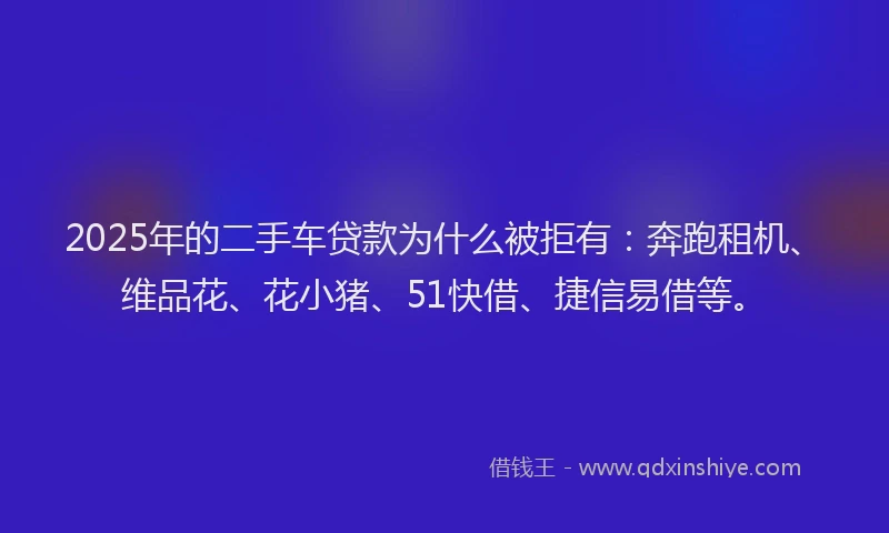 2025年的二手车贷款为什么被拒有：奔跑租机、维品花、花小猪、51快借、捷信易借等。