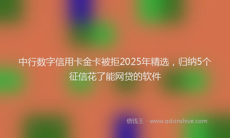 中行数字信用卡金卡被拒2025年精选，归纳5个征信花了能网贷的软件