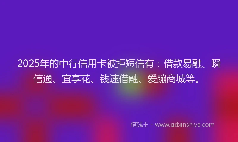 2025年的中行信用卡被拒短信有：借款易融、瞬信通、宜享花、钱速借融、爱蹦商城等。
