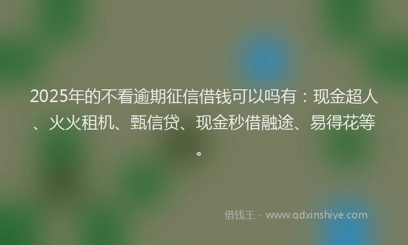 2025年的不看逾期征信借钱可以吗有：现金超人、火火租机、甄信贷、现金秒借融途、易得花等。