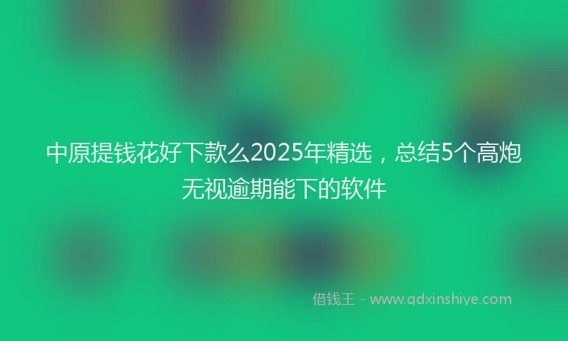 中原提钱花好下款么2025年精选，总结5个高炮无视逾期能下的软件