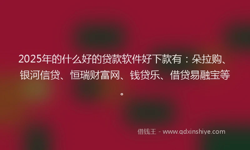 2025年的什么好的贷款软件好下款有：朵拉购、银河信贷、恒瑞财富网、钱贷乐、借贷易融宝等。