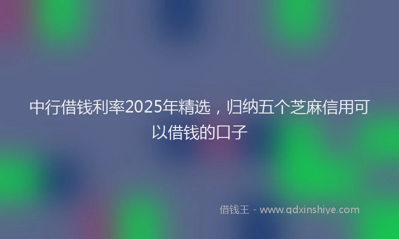 中行借钱利率2025年精选，归纳五个芝麻信用可以借钱的口子