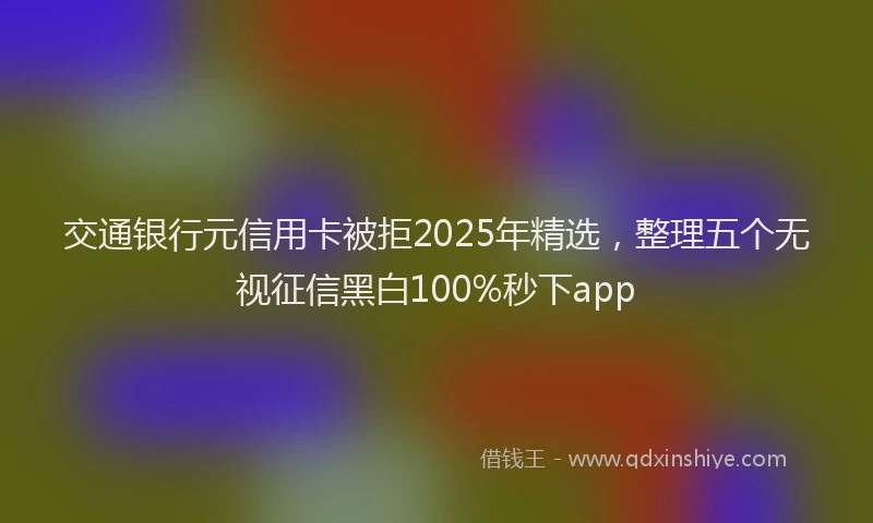 交通银行元信用卡被拒2025年精选，整理五个无视征信黑白100%秒下app