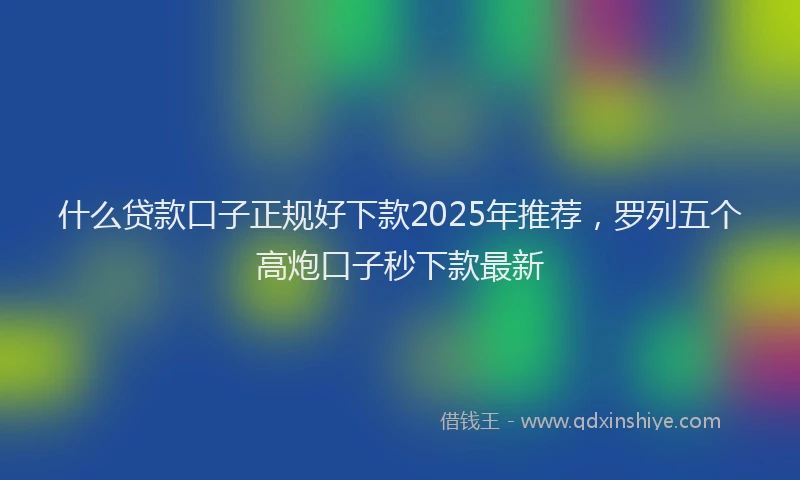 什么贷款口子正规好下款2025年推荐，罗列五个高炮口子秒下款最新