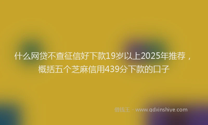 什么网贷不查征信好下款19岁以上2025年推荐，概括五个芝麻信用439分下款的口子