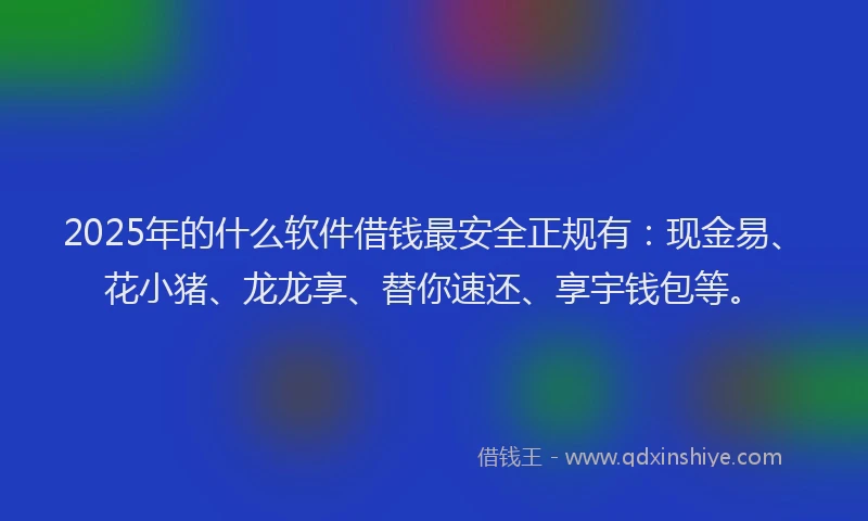 2025年的什么软件借钱最安全正规有：现金易、花小猪、龙龙享、替你速还、享宇钱包等。