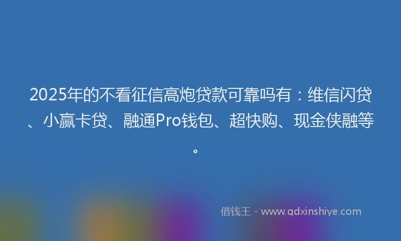 2025年的不看征信高炮贷款可靠吗有：维信闪贷、小赢卡贷、融通Pro钱包、超快购、现金侠融等。