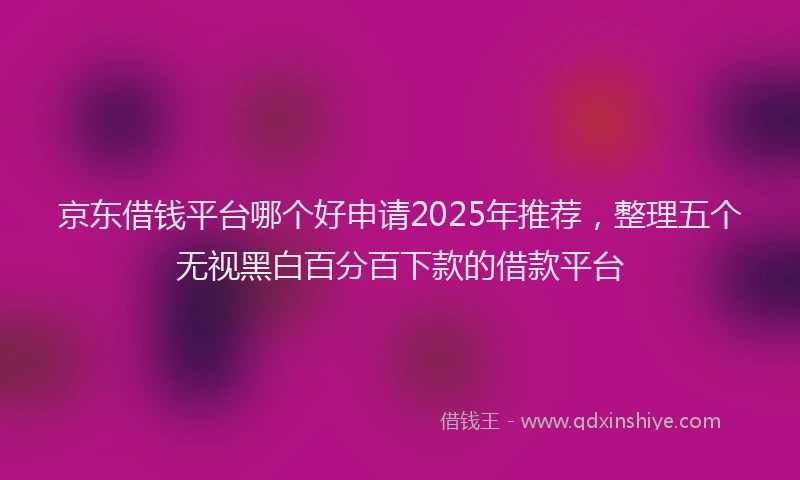 京东借钱平台哪个好申请2025年推荐，整理五个无视黑白百分百下款的借款平台