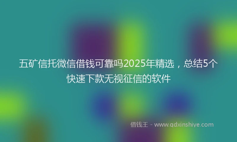 五矿信托微信借钱可靠吗2025年精选，总结5个快速下款无视征信的软件