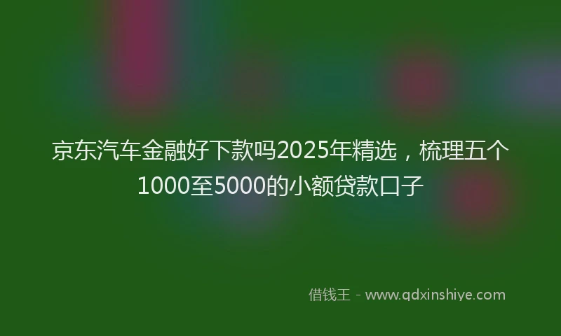 京东汽车金融好下款吗2025年精选，梳理五个1000至5000的小额贷款口子