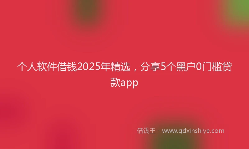 个人软件借钱2025年精选，分享5个黑户0门槛贷款app