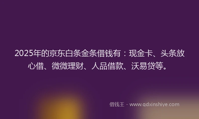 2025年的京东白条金条借钱有：现金卡、头条放心借、微微理财、人品借款、沃易贷等。