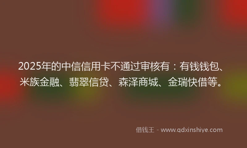 2025年的中信信用卡不通过审核有：有钱钱包、米族金融、翡翠信贷、森泽商城、金瑞快借等。