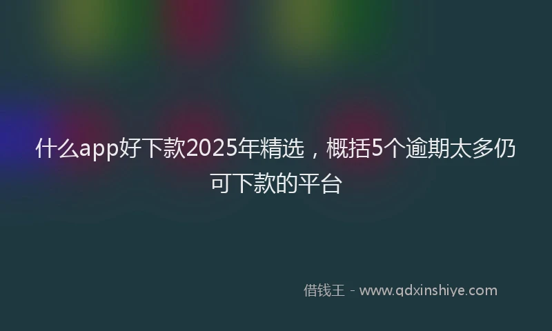 什么app好下款2025年精选，概括5个逾期太多仍可下款的平台