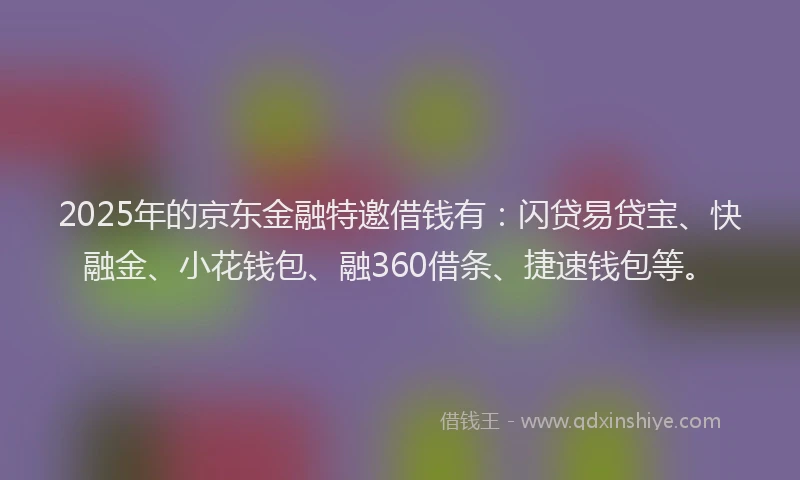 2025年的京东金融特邀借钱有：闪贷易贷宝、快融金、小花钱包、融360借条、捷速钱包等。