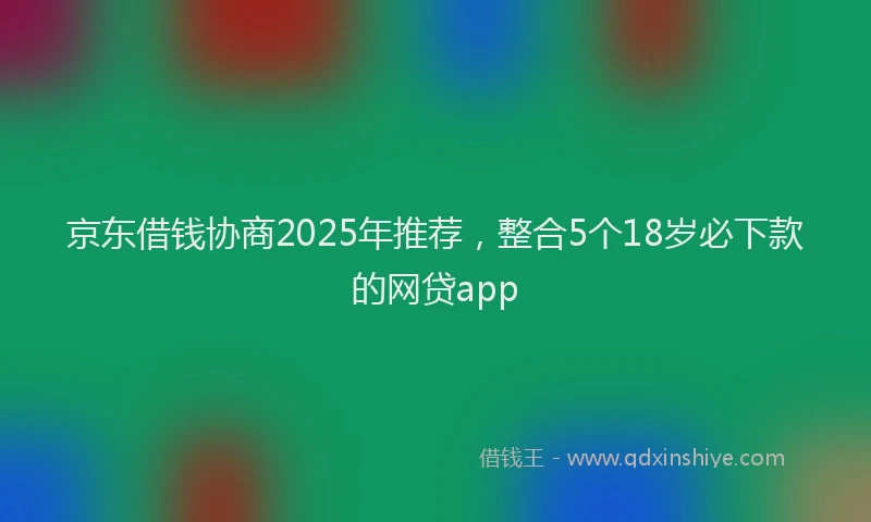 京东借钱协商2025年推荐，整合5个18岁必下款的网贷app