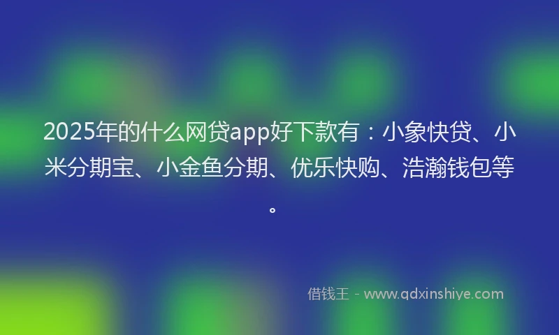 2025年的什么网贷app好下款有：小象快贷、小米分期宝、小金鱼分期、优乐快购、浩瀚钱包等。