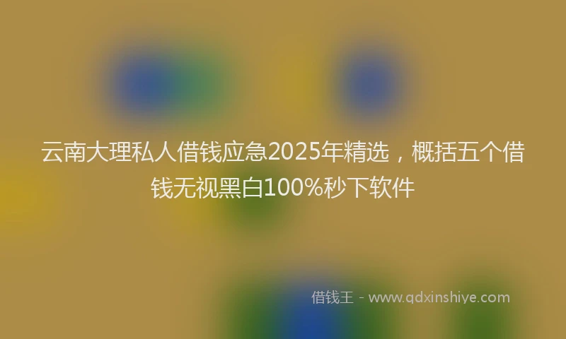 云南大理私人借钱应急2025年精选，概括五个借钱无视黑白100%秒下软件