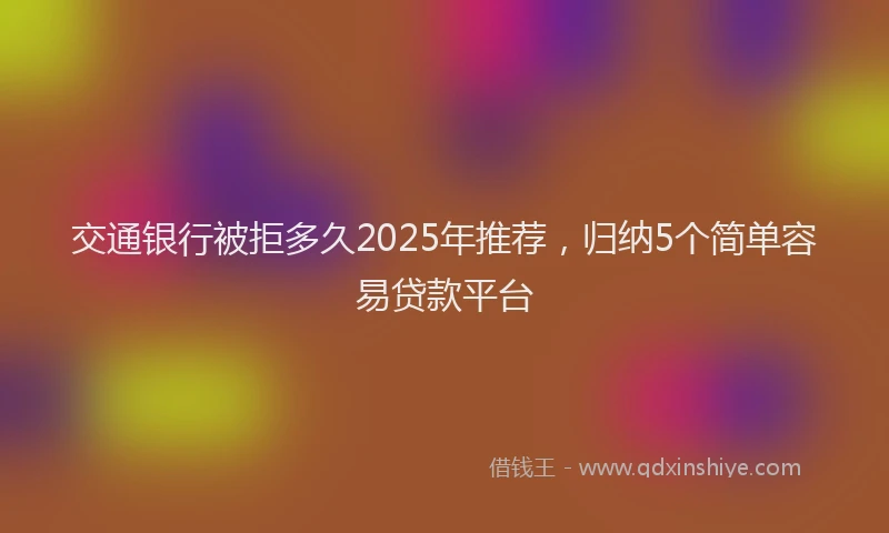 交通银行被拒多久2025年推荐，归纳5个简单容易贷款平台