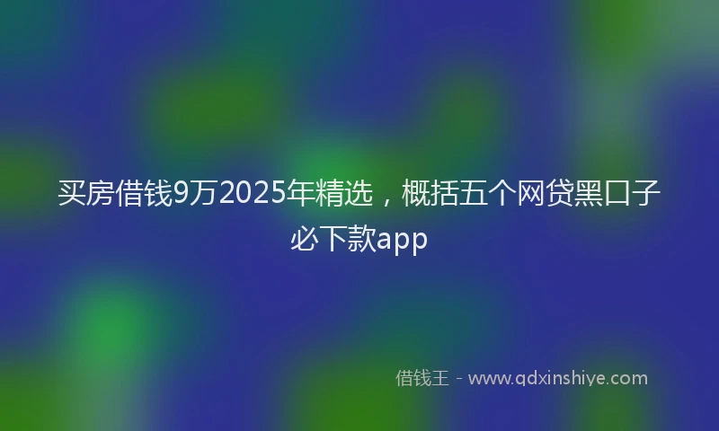 买房借钱9万2025年精选，概括五个网贷黑口子必下款app