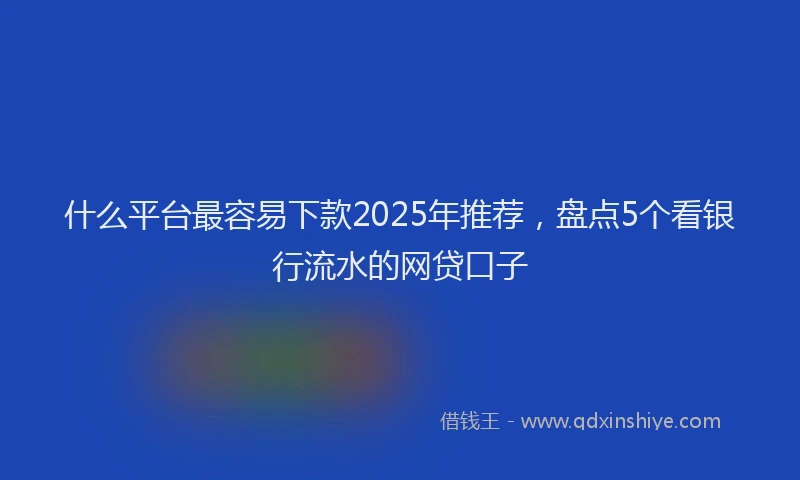 什么平台最容易下款2025年推荐，盘点5个看银行流水的网贷口子