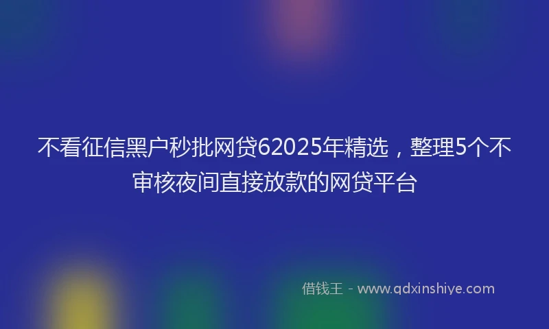不看征信黑户秒批网贷62025年精选，整理5个不审核夜间直接放款的网贷平台
