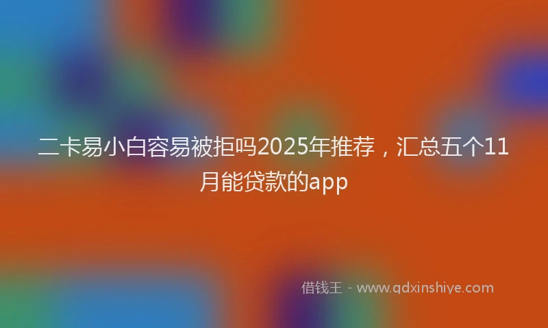 二卡易小白容易被拒吗2025年推荐，汇总五个11月能贷款的app