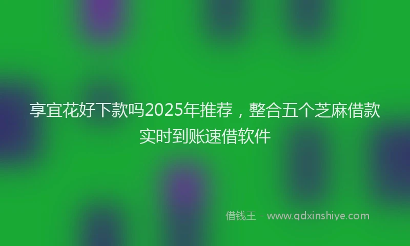 享宜花好下款吗2025年推荐，整合五个芝麻借款实时到账速借软件