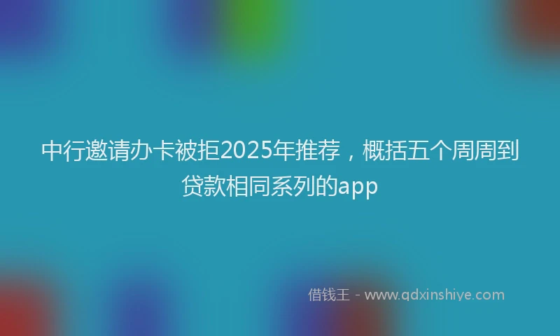 中行邀请办卡被拒2025年推荐，概括五个周周到贷款相同系列的app