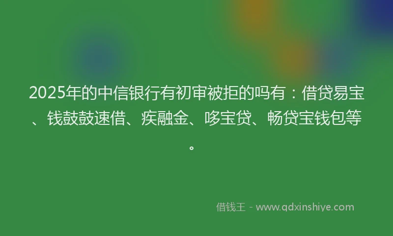 2025年的中信银行有初审被拒的吗有：借贷易宝、钱鼓鼓速借、疾融金、哆宝贷、畅贷宝钱包等。