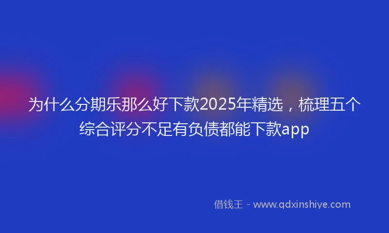 为什么分期乐那么好下款2025年精选，梳理五个综合评分不足有负债都能下款app