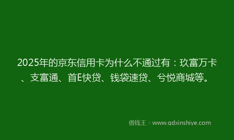 2025年的京东信用卡为什么不通过有：玖富万卡、支富通、首E快贷、钱袋速贷、兮悦商城等。