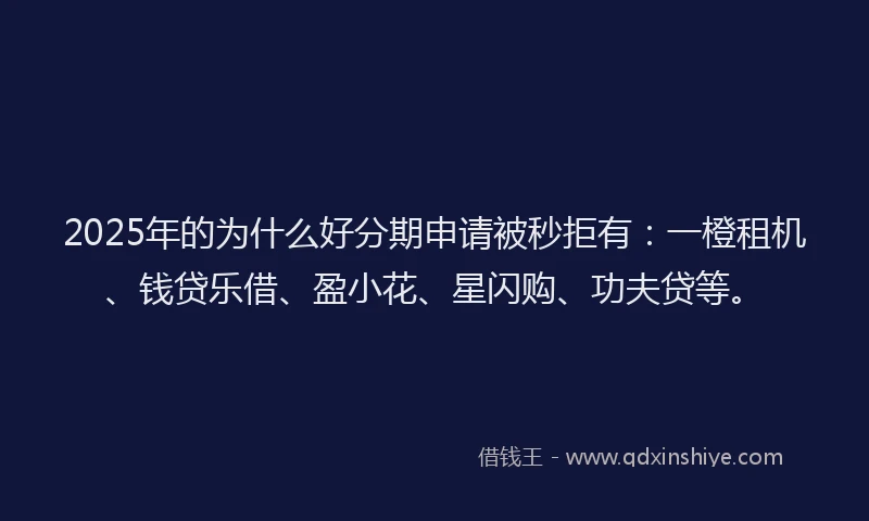 2025年的为什么好分期申请被秒拒有：一橙租机、钱贷乐借、盈小花、星闪购、功夫贷等。