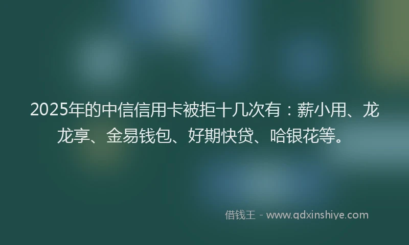 2025年的中信信用卡被拒十几次有：薪小用、龙龙享、金易钱包、好期快贷、哈银花等。