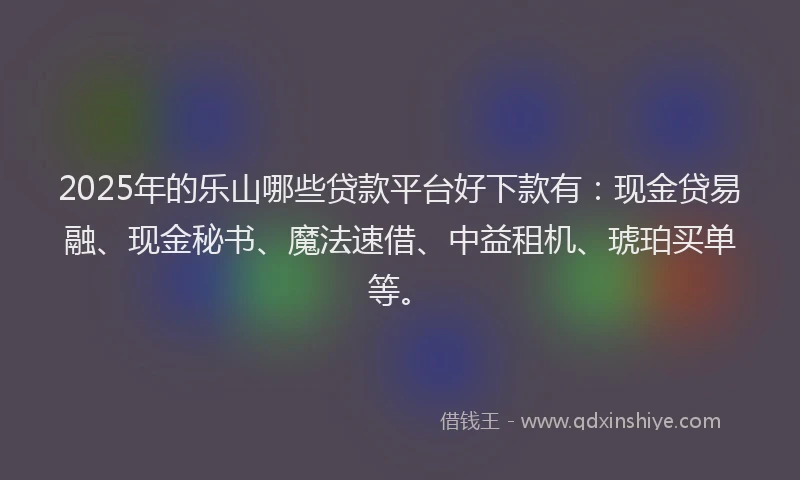 2025年的乐山哪些贷款平台好下款有：现金贷易融、现金秘书、魔法速借、中益租机、琥珀买单等。
