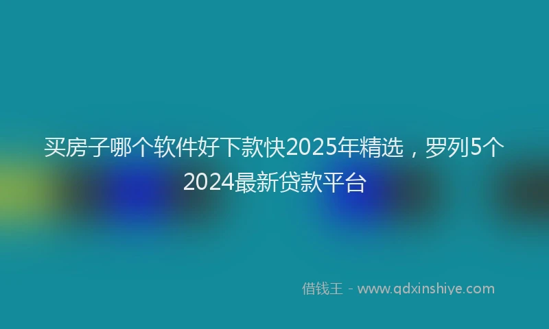 买房子哪个软件好下款快2025年精选，罗列5个2024最新贷款平台