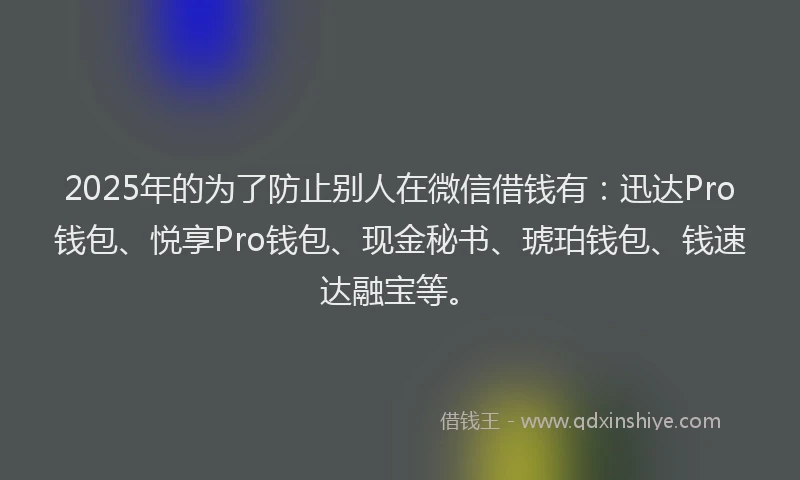 2025年的为了防止别人在微信借钱有：迅达Pro钱包、悦享Pro钱包、现金秘书、琥珀钱包、钱速达融宝等。