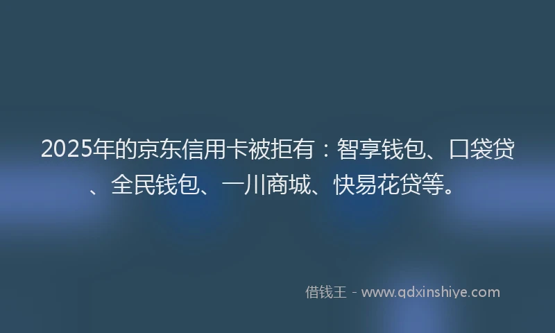 2025年的京东信用卡被拒有：智享钱包、口袋贷、全民钱包、一川商城、快易花贷等。