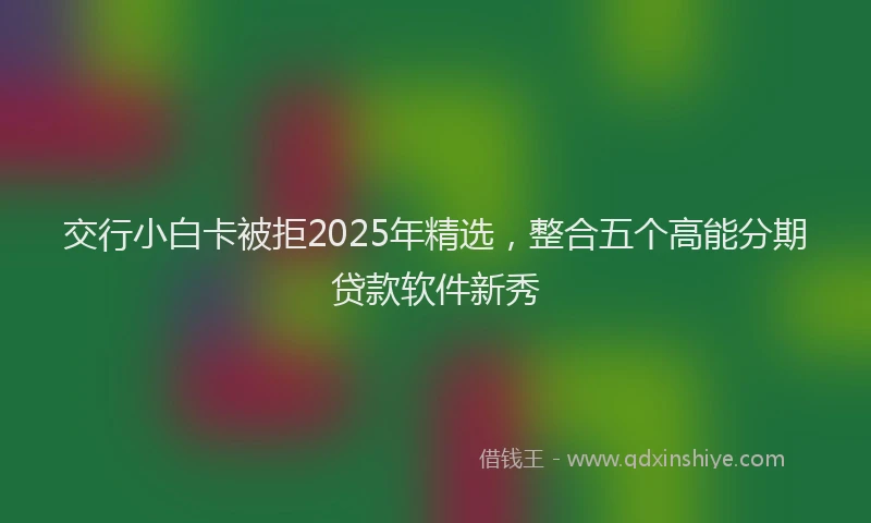 交行小白卡被拒2025年精选，整合五个高能分期贷款软件新秀